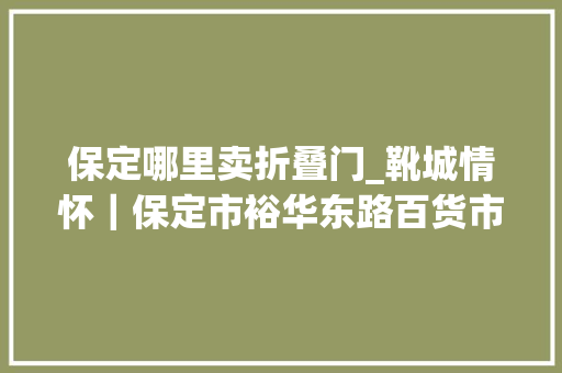 保定哪里卖折叠门_靴城情怀｜保定市裕华东路百货市廛