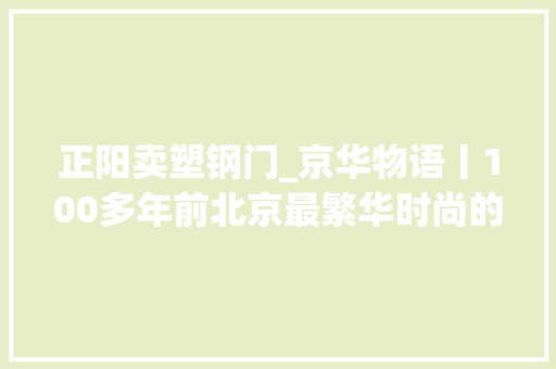 正阳卖塑钢门_京华物语丨100多年前北京最繁华时尚的街区在南城哪里 塑钢门
