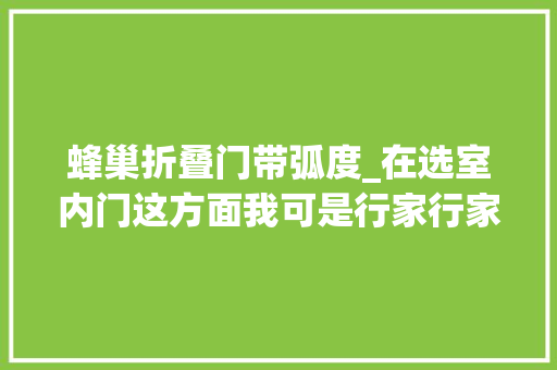蜂巢折叠门带弧度_在选室内门这方面我可是行家行家 实木门