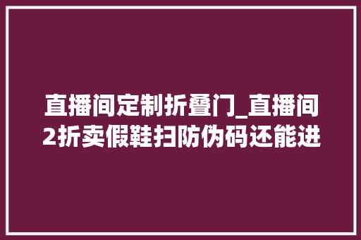 直播间定制折叠门_直播间2折卖假鞋扫防伪码还能进官网双十一期近当心这些骗局