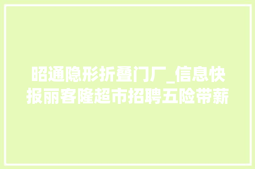 昭通隐形折叠门厂_信息快报丽客隆超市招聘五险带薪休假国内外旅游…