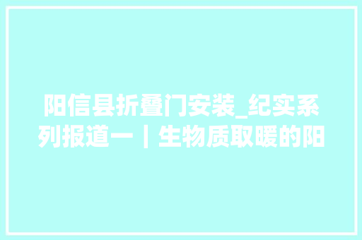 阳信县折叠门安装_纪实系列报道一｜生物质取暖的阳信模式长啥样