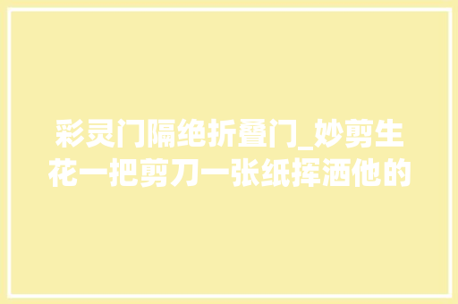 彩灵门隔绝折叠门_妙剪生花一把剪刀一张纸挥洒他的万千世界
