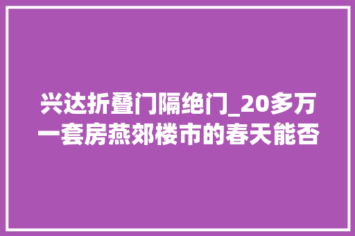 兴达折叠门隔绝门_20多万一套房燕郊楼市的春天能否再光降