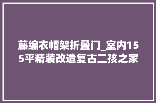 藤编衣帽架折叠门_室内155平精装改造复古二孩之家