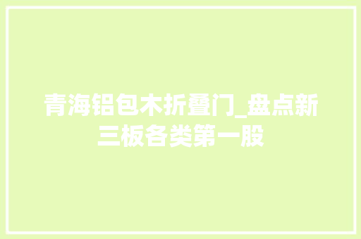 青海铝包木折叠门_盘点新三板各类第一股