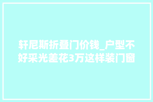 轩尼斯折叠门价钱_户型不好采光差花3万这样装门窗大年夜家说值吗