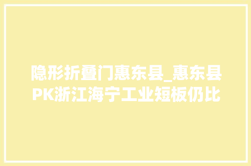隐形折叠门惠东县_惠东县PK浙江海宁工业短板仍比较明显人才缺口大年夜