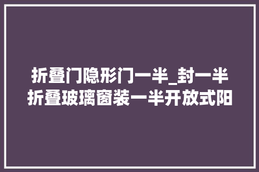 折叠门隐形门一半_封一半折叠玻璃窗装一半开放式阳台这样封物业不敢多说二字 推拉门