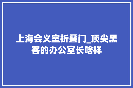 上海会义室折叠门_顶尖黑客的办公室长啥样