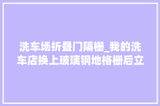 洗车场折叠门隔栅_我的洗车店换上玻璃钢地格栅后立马高端大年夜气上档次有木有