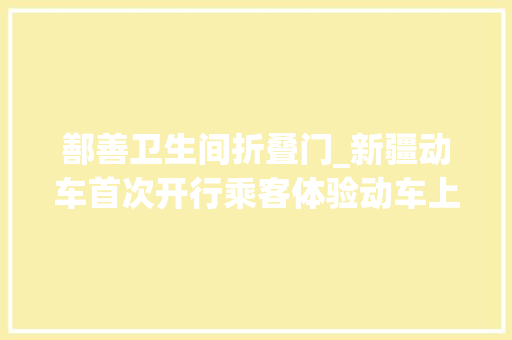 鄯善卫生间折叠门_新疆动车首次开行乘客体验动车上的便与不便