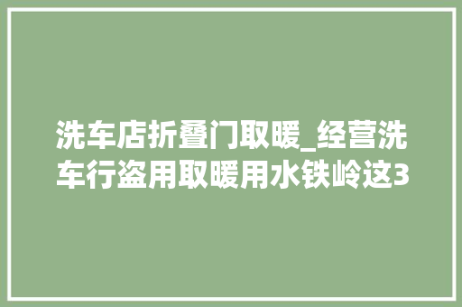 洗车店折叠门取暖_经营洗车行盗用取暖用水铁岭这35户商业网点受到处罚