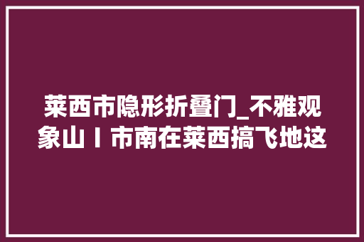 莱西市隐形折叠门_不雅观象山〡市南在莱西搞飞地这个创意将打开新的成漫空间