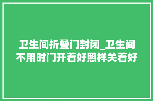 卫生间折叠门封闭_卫生间不用时门开着好照样关着好专家提醒最好保持关闭状态