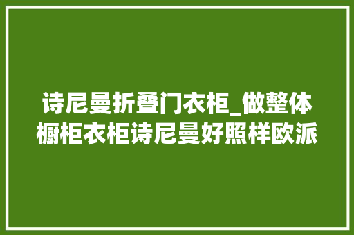 诗尼曼折叠门衣柜_做整体橱柜衣柜诗尼曼好照样欧派好。这两家比较呢