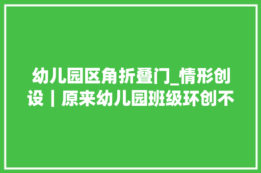 幼儿园区角折叠门_情形创设｜原来幼儿园班级环创不只是墙面支配那么简单