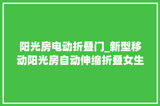 阳光房电动折叠门_新型移动阳光房自动伸缩折叠女生梦中的阳光房