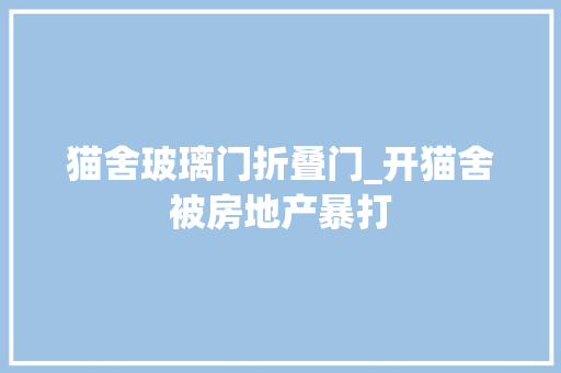猫舍玻璃门折叠门_开猫舍被房地产暴打