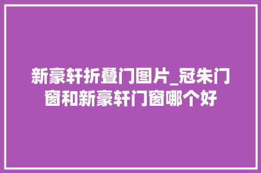 新豪轩折叠门图片_冠朱门窗和新豪轩门窗哪个好