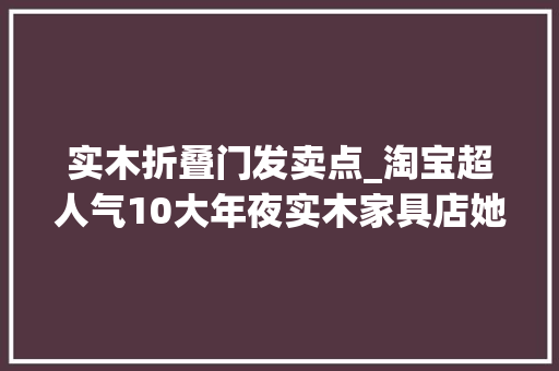 实木折叠门发卖点_淘宝超人气10大年夜实木家具店她家都网购过一半了好看不老气