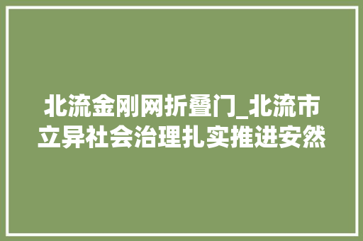 北流金刚网折叠门_北流市立异社会治理扎实推进安然培植