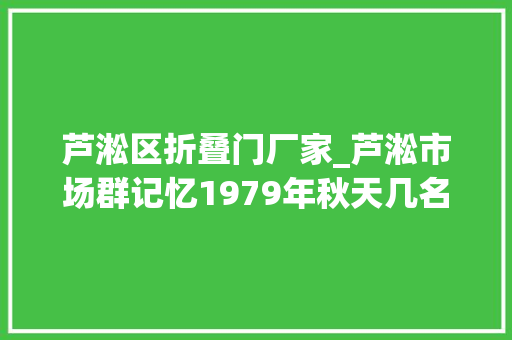 芦淞区折叠门厂家_芦淞市场群记忆1979年秋天几名湖北籍农民挤在钟鼓岭农贸市场边沿摆地摊