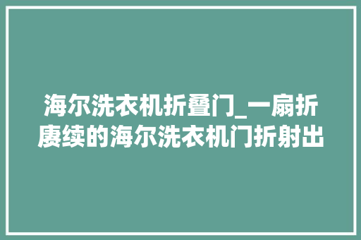 海尔洗衣机折叠门_一扇折赓续的海尔洗衣机门折射出品格的光辉 塑钢门