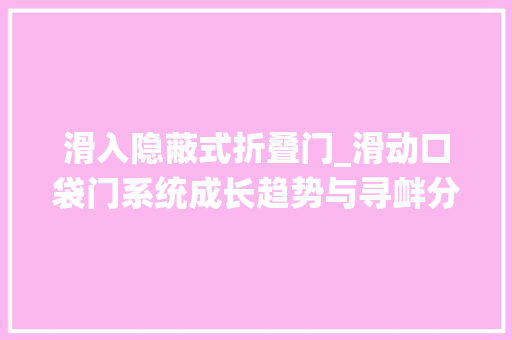 滑入隐蔽式折叠门_滑动口袋门系统成长趋势与寻衅分析聚亿信息咨询