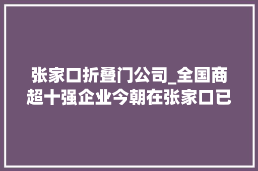 张家口折叠门公司_全国商超十强企业今朝在张家口已落地四家