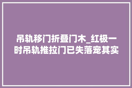 吊轨移门折叠门木_红极一时吊轨推拉门已失落宠其实原因很简单缺点一目了然
