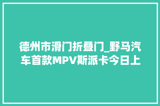 德州市滑门折叠门_野马汽车首款MPV斯派卡今日上市德州售价598758万元