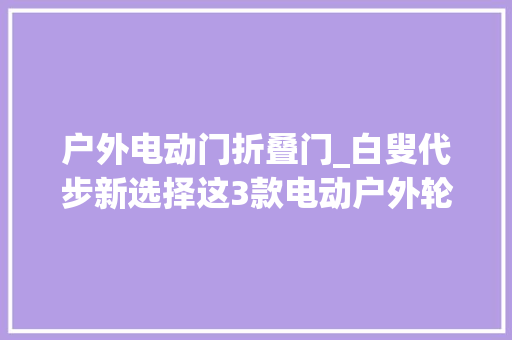 户外电动门折叠门_白叟代步新选择这3款电动户外轮椅轻便舒适可折叠2380元起 推拉门