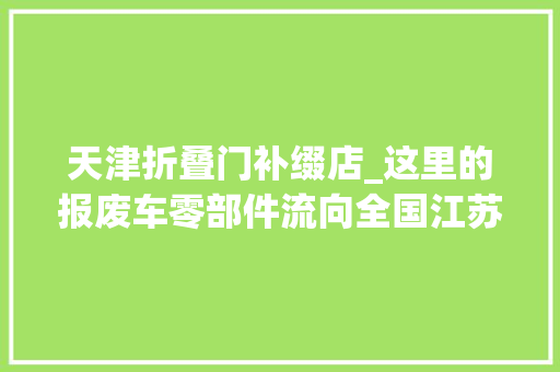 天津折叠门补缀店_这里的报废车零部件流向全国江苏一乡镇造孽拆售汽车利益链查询访问