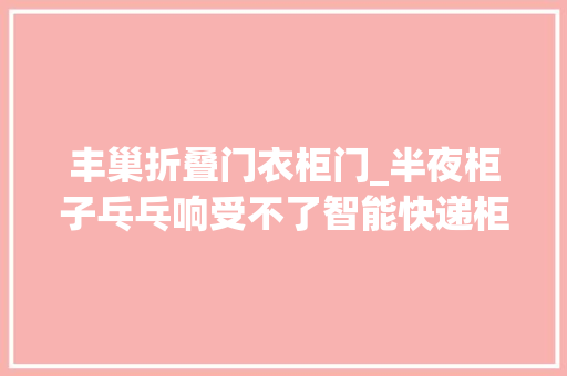 丰巢折叠门衣柜门_半夜柜子乓乓响受不了智能快递柜选址难题又来了此次是新小区