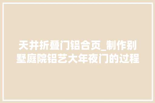 天井折叠门铝合页_制作别墅庭院铝艺大年夜门的过程中你知道有哪些特别留心的吗