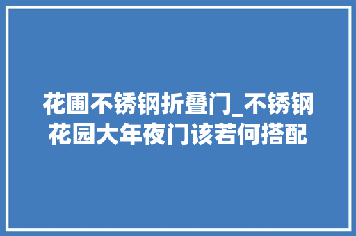 花圃不锈钢折叠门_不锈钢花园大年夜门该若何搭配