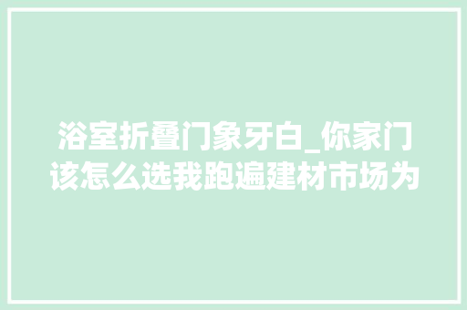 浴室折叠门象牙白_你家门该怎么选我跑遍建材市场为你总结出以下几点建议收藏