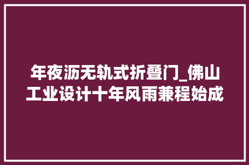 年夜沥无轨式折叠门_佛山工业设计十年风雨兼程始成全国高地