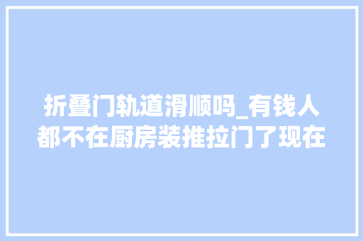 折叠门轨道滑顺吗_有钱人都不在厨房装推拉门了现在盛行这种门太实用了