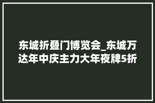 东城折叠门博览会_东城万达年中庆主力大年夜牌5折大年夜转盘中大年夜奖万粉豆兑换团购券…