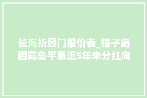 长海折叠门报价表_獐子岛困局岛平易近5年未分红向外来户收费追溯至1956年 实木门