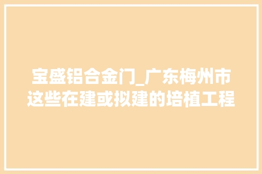 宝盛铝合金门_广东梅州市这些在建或拟建的培植工程项目清单