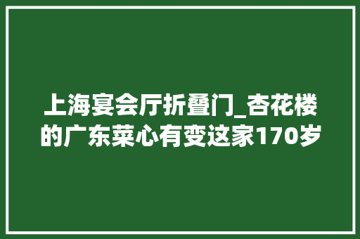 上海宴会厅折叠门_杏花楼的广东菜心有变这家170岁老字号换了所有热菜菜单