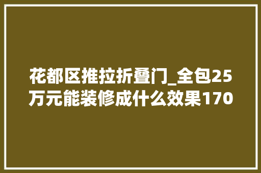 花都区推拉折叠门_全包25万元能装修成什么效果170平米装修案例水韵花都幸福里装修
