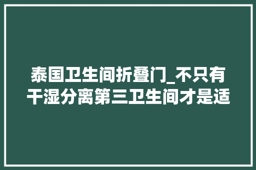 泰国卫生间折叠门_不只有干湿分离第三卫生间才是适老化改造该有的样子 实木门