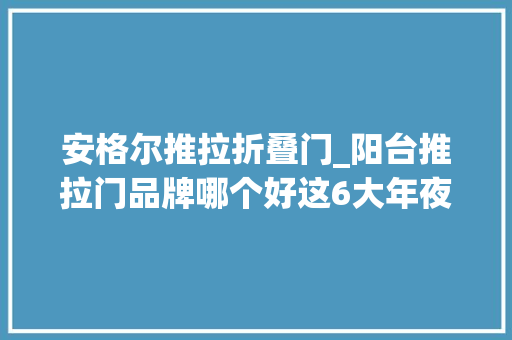 安格尔推拉折叠门_阳台推拉门品牌哪个好这6大年夜选购要点很多人不知道就吃亏了