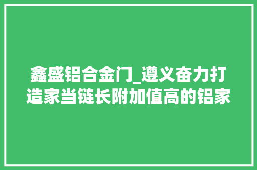 鑫盛铝合金门_遵义奋力打造家当链长附加值高的铝家当基地