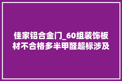 佳家铝合金门_60组装饰板材不合格多半甲醛超标涉及标称欧美E0四方