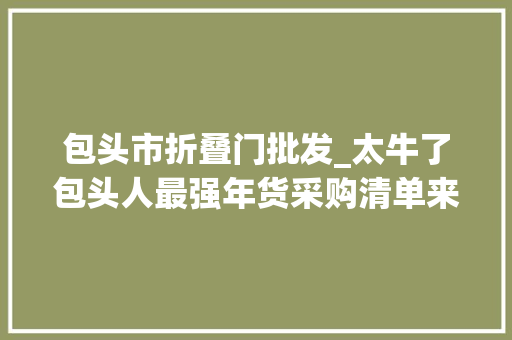包头市折叠门批发_太牛了包头人最强年货采购清单来了包头各大年夜批发市场的攻略都在这